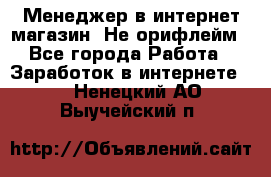 Менеджер в интернет-магазин. Не орифлейм - Все города Работа » Заработок в интернете   . Ненецкий АО,Выучейский п.